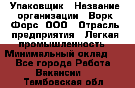 Упаковщик › Название организации ­ Ворк Форс, ООО › Отрасль предприятия ­ Легкая промышленность › Минимальный оклад ­ 1 - Все города Работа » Вакансии   . Тамбовская обл.,Моршанск г.